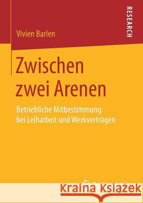Zwischen Zwei Arenen: Betriebliche Mitbestimmung Bei Leiharbeit Und Werkverträgen Barlen, Vivien 9783658205744 Springer VS
