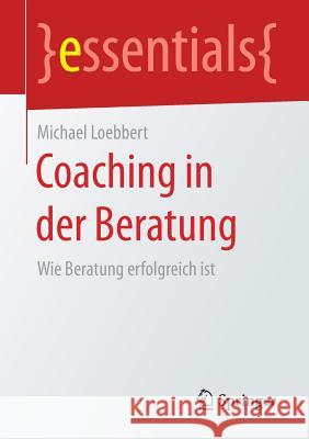 Coaching in Der Beratung: Wie Beratung Erfolgreich Ist Loebbert, Michael 9783658206017 Springer, Berlin