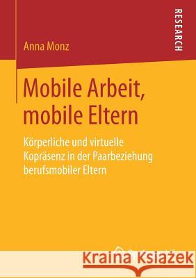Mobile Arbeit, Mobile Eltern: Körperliche Und Virtuelle Kopräsenz in Der Paarbeziehung Berufsmobiler Eltern Monz, Anna 9783658206130 Springer VS