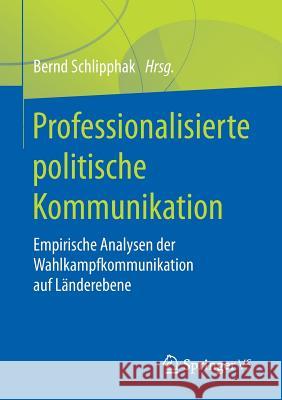 Professionalisierte Politische Kommunikation: Empirische Analysen Der Wahlkampfkommunikation Auf Länderebene Schlipphak, Bernd 9783658206550 Springer VS