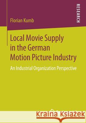 Local Movie Supply in the German Motion Picture Industry: An Industrial Organization Perspective Kumb, Florian 9783658206840 Springer vs
