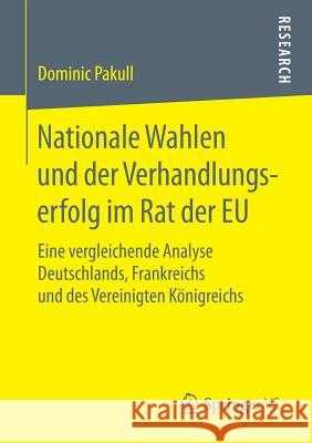 Nationale Wahlen Und Der Verhandlungserfolg Im Rat Der Eu: Eine Vergleichende Analyse Deutschlands, Frankreichs Und Des Vereinigten Königreichs Pakull, Dominic 9783658207625 Springer VS