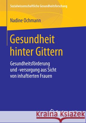 Gesundheit Hinter Gittern: Gesundheitsförderung Und -Versorgung Aus Sicht Von Inhaftierten Frauen Ochmann, Nadine 9783658207762 Springer VS