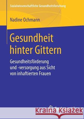 Gesundheit Hinter Gittern: Gesundheitsförderung Und -Versorgung Aus Sicht Von Inhaftierten Frauen Ochmann, Nadine 9783658207762 Springer VS