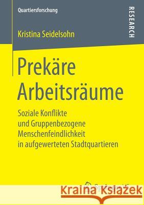 Prekäre Arbeitsräume: Soziale Konflikte Und Gruppenbezogene Menschenfeindlichkeit in Aufgewerteten Stadtquartieren Seidelsohn, Kristina 9783658208639 Springer VS