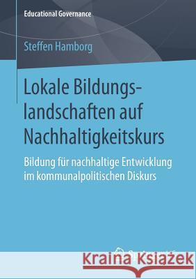 Lokale Bildungslandschaften Auf Nachhaltigkeitskurs: Bildung Für Nachhaltige Entwicklung Im Kommunalpolitischen Diskurs Hamborg, Steffen 9783658209124 Springer VS