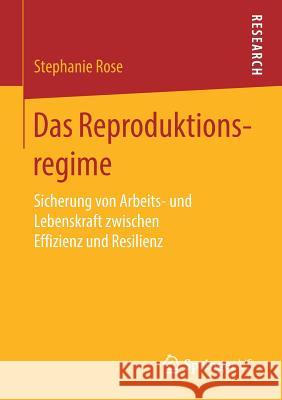 Das Reproduktionsregime: Sicherung Von Arbeits- Und Lebenskraft Zwischen Effizienz Und Resilienz Rose, Stephanie 9783658210632 Springer VS