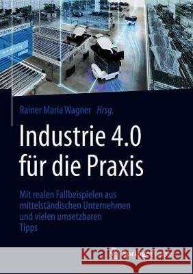 Industrie 4.0 Für Die Praxis: Mit Realen Fallbeispielen Aus Mittelständischen Unternehmen Und Vielen Umsetzbaren Tipps Wagner, Rainer Maria 9783658211172