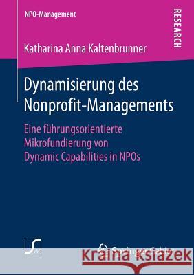 Dynamisierung Des Nonprofit-Managements: Eine Führungsorientierte Mikrofundierung Von Dynamic Capabilities in Npos Kaltenbrunner, Katharina Anna 9783658211257 Springer Gabler