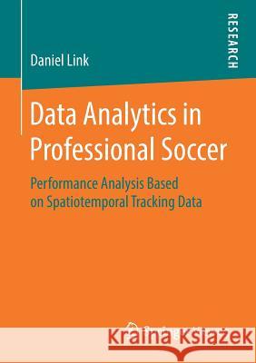 Data Analytics in Professional Soccer: Performance Analysis Based on Spatiotemporal Tracking Data Link, Daniel 9783658211769 Springer Vieweg