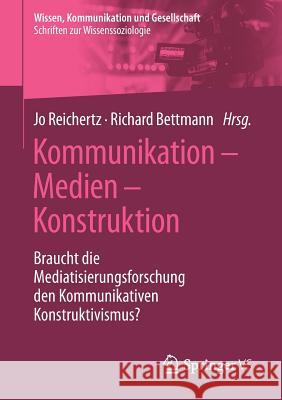 Kommunikation - Medien - Konstruktion: Braucht Die Mediatisierungsforschung Den Kommunikativen Konstruktivismus? Reichertz, Jo 9783658212032