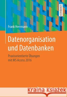 Datenorganisation Und Datenbanken: Praxisorientierte Übungen Mit MS Access 2016 Herrmann, Frank 9783658213305