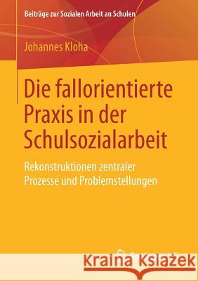 Die Fallorientierte Praxis in Der Schulsozialarbeit: Rekonstruktionen Zentraler Prozesse Und Problemstellungen Kloha, Johannes 9783658213398 Springer VS