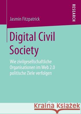 Digital Civil Society: Wie Zivilgesellschaftliche Organisationen Im Web 2.0 Politische Ziele Verfolgen Fitzpatrick, Jasmin 9783658214326 Springer VS