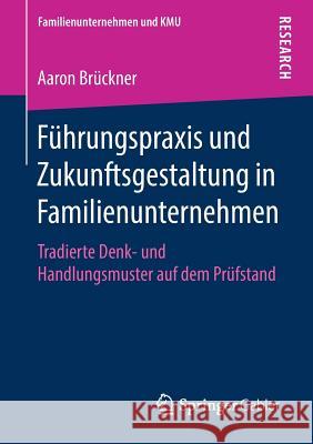 Führungspraxis Und Zukunftsgestaltung in Familienunternehmen: Tradierte Denk- Und Handlungsmuster Auf Dem Prüfstand Brückner, Aaron 9783658214739