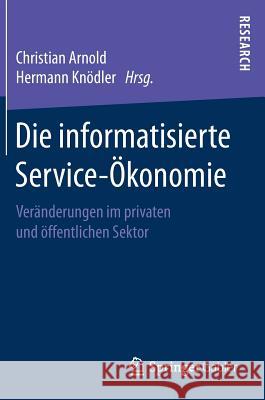 Die Informatisierte Service-Ökonomie: Veränderungen Im Privaten Und Öffentlichen Sektor Arnold, Christian 9783658215279