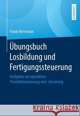 Übungsbuch Losbildung Und Fertigungssteuerung: Aufgaben Zur Operativen Produktionsplanung Und -Steuerung Herrmann, Frank 9783658215668 Springer Gabler