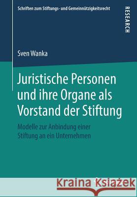 Juristische Personen Und Ihre Organe ALS Vorstand Der Stiftung: Modelle Zur Anbindung Einer Stiftung an Ein Unternehmen Wanka, Sven 9783658216443 Springer