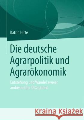 Die Deutsche Agrarpolitik Und Agrarökonomik: Entstehung Und Wandel Zweier Ambivalenter Disziplinen Hirte, Katrin 9783658216832 Springer, Berlin