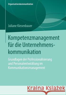 Kompetenzmanagement Für Die Unternehmenskommunikation: Grundlagen Der Professionalisierung Und Personalentwicklung Im Kommunikationsmanagement Kiesenbauer, Juliane 9783658217112 Springer VS