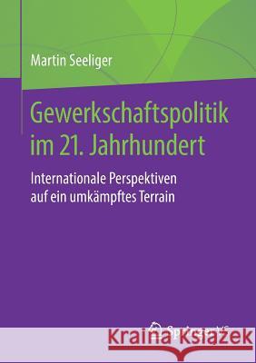 Gewerkschaftspolitik Im 21. Jahrhundert: Internationale Perspektiven Auf Ein Umkämpftes Terrain Seeliger, Martin 9783658217884 Springer VS