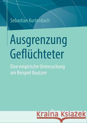 Ausgrenzung Geflüchteter: Eine Empirische Untersuchung Am Beispiel Bautzen Kurtenbach, Sebastian 9783658217983