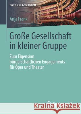 Große Gesellschaft in Kleiner Gruppe: Zum Eigensinn Bürgerschaftlichen Engagements Für Oper Und Theater Frank, Anja 9783658218126 Springer VS