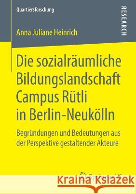 Die Sozialräumliche Bildungslandschaft Campus Rütli in Berlin-Neukölln: Begründungen Und Bedeutungen Aus Der Perspektive Gestaltender Akteure Heinrich, Anna Juliane 9783658218447 Springer VS