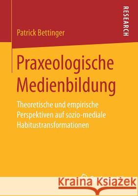 Praxeologische Medienbildung: Theoretische Und Empirische Perspektiven Auf Sozio-Mediale Habitustransformationen Bettinger, Patrick 9783658218485