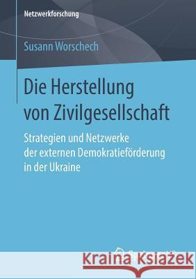 Die Herstellung Von Zivilgesellschaft: Strategien Und Netzwerke Der Externen Demokratieförderung in Der Ukraine Worschech, Susann 9783658219000 Springer VS