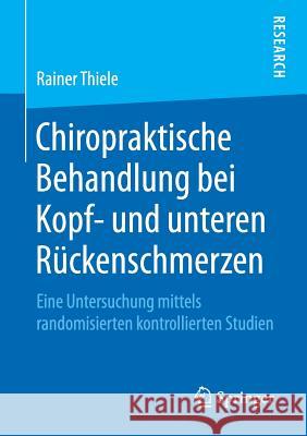 Chiropraktische Behandlung Bei Kopf- Und Unteren Rückenschmerzen: Eine Untersuchung Mittels Randomisierten Kontrollierten Studien Thiele, Rainer 9783658219109 Springer