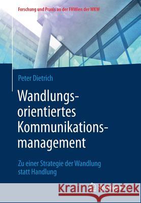 Wandlungsorientiertes Kommunikationsmanagement: Zu Einer Strategie Der Wandlung Statt Handlung Dietrich, Peter 9783658220198