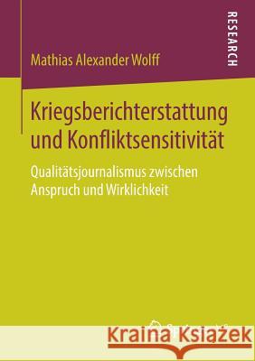 Kriegsberichterstattung Und Konfliktsensitivität: Qualitätsjournalismus Zwischen Anspruch Und Wirklichkeit Wolff, Mathias Alexander 9783658220884