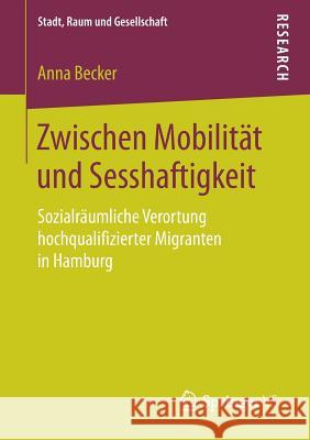 Zwischen Mobilität Und Sesshaftigkeit: Sozialräumliche Verortung Hochqualifizierter Migranten in Hamburg Becker, Anna 9783658221157 Springer VS