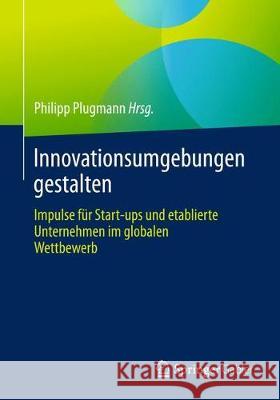 Innovationsumgebungen Gestalten: Impulse Für Start-Ups Und Etablierte Unternehmen Im Globalen Wettbewerb Plugmann, Philipp 9783658221263 Springer Gabler
