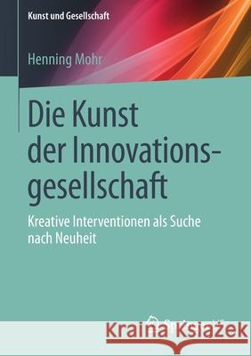 Die Kunst Der Innovationsgesellschaft: Kreative Interventionen ALS Suche Nach Neuheit Mohr, Henning 9783658221300 Springer vs