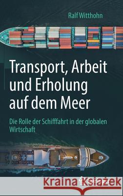 Transport, Arbeit Und Erholung Auf Dem Meer: Die Rolle Der Schifffahrt in Der Globalen Wirtschaft Witthohn, Ralf 9783658221508 Springer