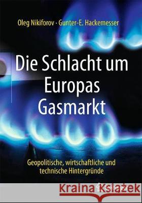 Die Schlacht Um Europas Gasmarkt: Geopolitische, Wirtschaftliche Und Technische Hintergründe Nikiforov, Oleg 9783658221546 Springer