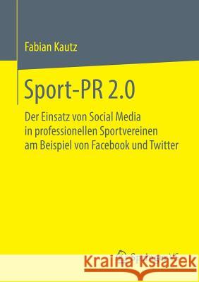 Sport-PR 2.0: Der Einsatz Von Social Media in Professionellen Sportvereinen Am Beispiel Von Facebook Und Twitter Kautz, Fabian 9783658222482