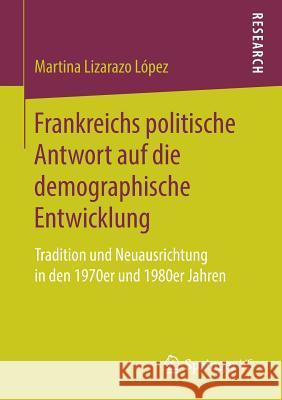 Frankreichs Politische Antwort Auf Die Demographische Entwicklung: Tradition Und Neuausrichtung in Den 1970er Und 1980er Jahren Lizarazo López, Martina 9783658223045