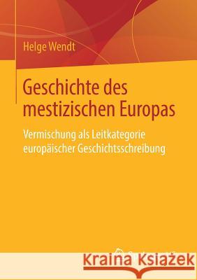 Geschichte Des Mestizischen Europas: Vermischung ALS Leitkategorie Europäischer Geschichtsschreibung Wendt, Helge 9783658224578