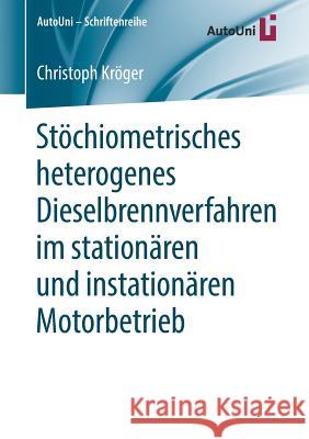 Stöchiometrisches Heterogenes Dieselbrennverfahren Im Stationären Und Instationären Motorbetrieb Kröger, Christoph 9783658225001
