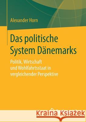 Das Politische System Dänemarks: Politik, Wirtschaft Und Wohlfahrtsstaat in Vergleichender Perspektive Horn, Alexander 9783658225490 Springer VS