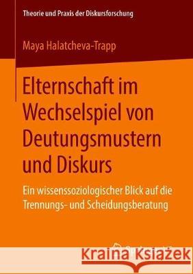 Elternschaft Im Wechselspiel Von Deutungsmustern Und Diskurs: Ein Wissenssoziologischer Blick Auf Die Trennungs- Und Scheidungsberatung Halatcheva-Trapp, Maya 9783658225742 Springer VS