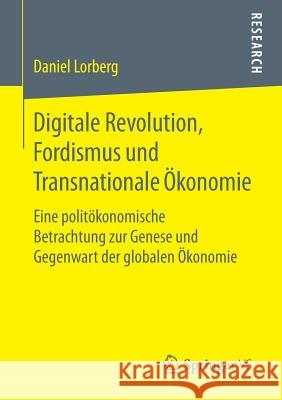 Digitale Revolution, Fordismus Und Transnationale Ökonomie: Eine Politökonomische Betrachtung Zur Genese Und Gegenwart Der Globalen Ökonomie Lorberg, Daniel 9783658226008