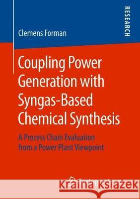 Coupling Power Generation with Syngas-Based Chemical Synthesis: A Process Chain Evaluation from a Power Plant Viewpoint Forman, Clemens 9783658226084