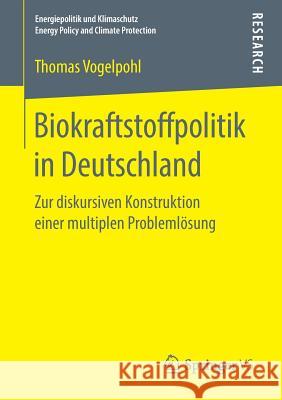 Biokraftstoffpolitik in Deutschland: Zur Diskursiven Konstruktion Einer Multiplen Problemlösung Vogelpohl, Thomas 9783658226114 Springer VS