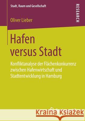 Hafen Versus Stadt: Konfliktanalyse Der Flächenkonkurrenz Zwischen Hafenwirtschaft Und Stadtentwicklung in Hamburg Lieber, Oliver 9783658226336 Springer VS