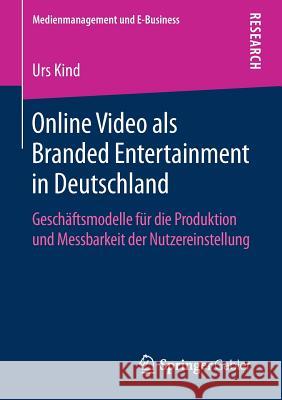 Online Video ALS Branded Entertainment in Deutschland: Geschäftsmodelle Für Die Produktion Und Messbarkeit Der Nutzereinstellung Kind, Urs 9783658226459 Springer Gabler