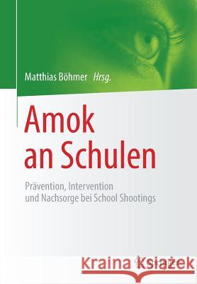 Amok an Schulen: Prävention, Intervention Und Nachsorge Bei School Shootings Böhmer, Matthias 9783658227074